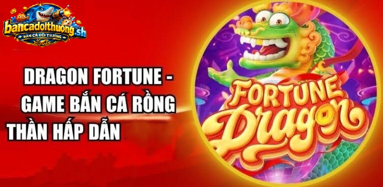 Dragon Fortune bắn cá có gì đáng chú ý?