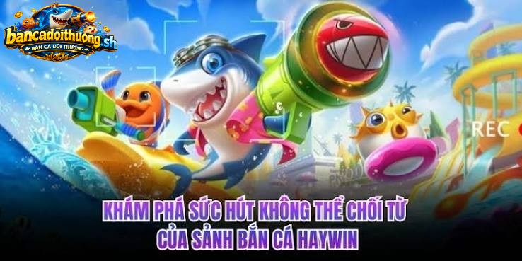 Khám phá sức hút không thể chối từ của sảnh bắn cá Haywin