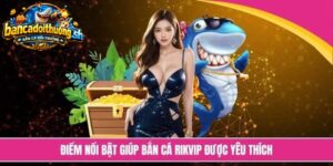 Điểm nổi bật giúp bắn cá Rikvip được yêu thích 