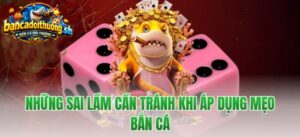 Những sai lầm cần tránh khi áp dụng mẹo bắn cá 