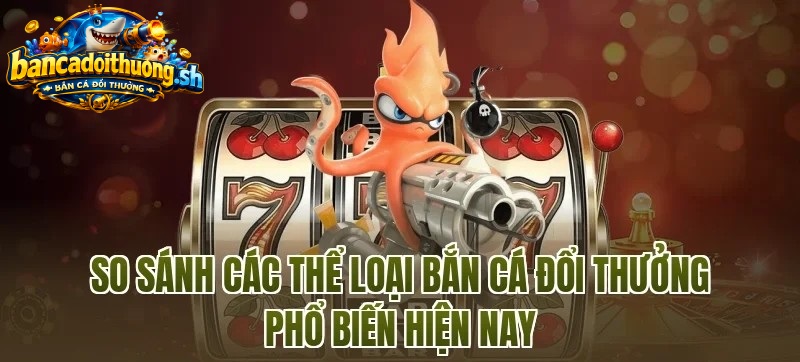 so sánh các thể loại bắn cá đổi thưởng phổ biến